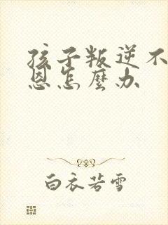 孩子叛逆不懂感恩怎么办