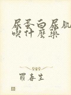 尿蛋白尿肌酐高吃什么药