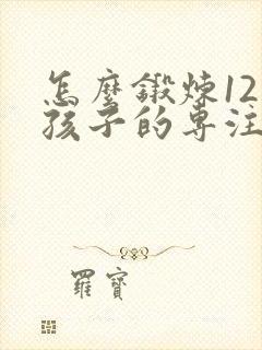 怎么锻炼12岁孩子的专注力