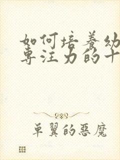 如何培养幼儿的专注力的十种方法