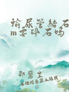 输尿管结石7mm要碎石吗