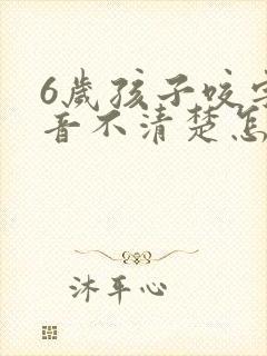 6岁孩子咬字发音不清楚怎么办