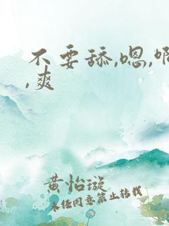 不要舔,嗯,啊,爽