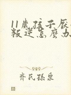 11岁孩子厌学叛逆怎么办