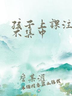 孩子上课注意力不集中