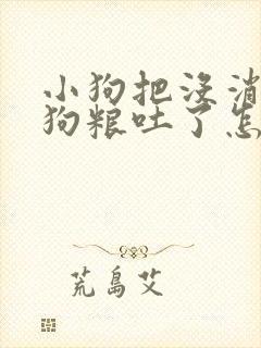 小狗把没消化的狗粮吐了怎么回事