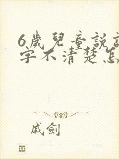 6岁儿童说话吐字不清楚怎么办