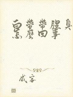 白带带腥臭味是怎么回事