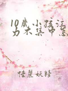 10岁小孩注意力不集中怎么回事