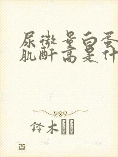 尿微量白蛋白尿肌酐高是什么原因