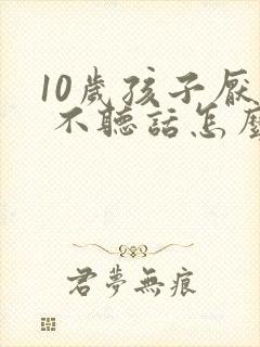 10岁孩子厌学 不听话怎么办