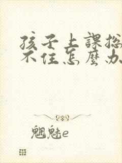 孩子上课总是记不住怎么办