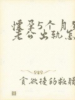 怀孕5个月发现老公出轨怎么办