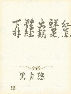 下体出鲜红血,非经期是怎么回事