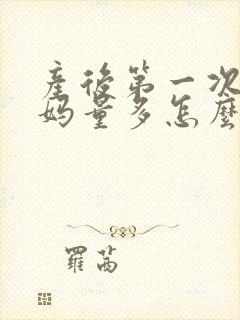 产后第一次大姨妈量多怎么回事