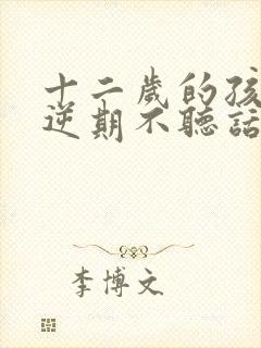 十二岁的孩子叛逆期不听话怎么办啊