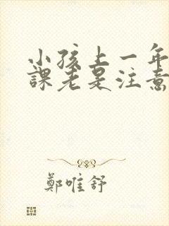 小孩上一年级上课老是注意力不集中