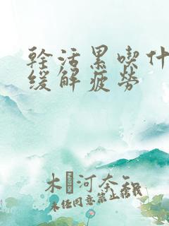 干活累吃什么药缓解疲劳