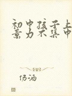 初中孩子上课注意力不集中走神怎么办