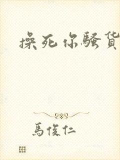 操死你骚货贱逼