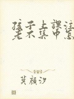 孩子上课注意力老不集中怎么回事