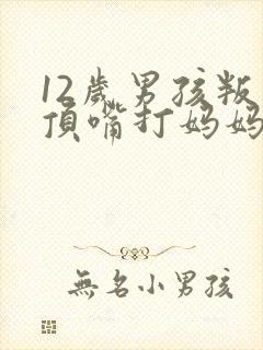 12岁男孩叛逆顶嘴打妈妈怎么办