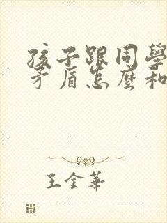 孩子跟同学发生矛盾怎么和家长沟通