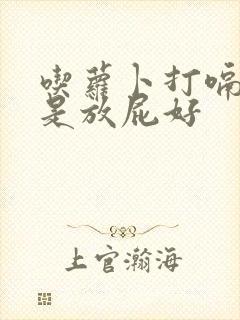 吃萝卜打嗝好还是放屁好