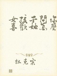 女孩子问你喜不喜欢她怎么回