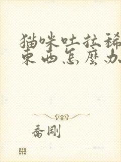 猫咪吐拉稀不吃东西怎么办