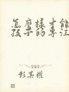 怎么样才能培养孩子的专注力