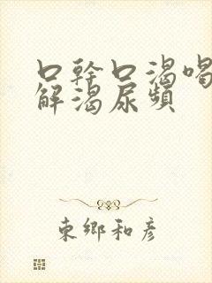 口干口渴喝水不解渴尿频