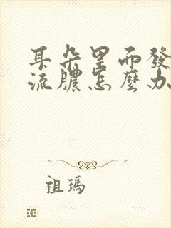 耳朵里面发炎了流脓怎么办