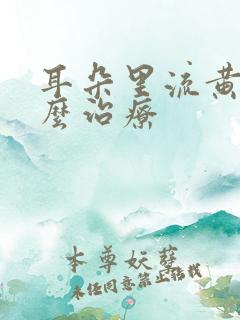 耳朵里流黄水怎么治疗