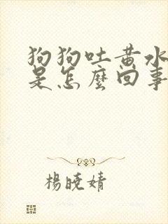 狗狗吐黄水带沫是怎么回事