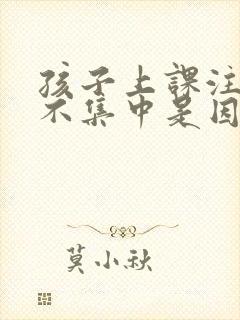 孩子上课注意力不集中是因为什么