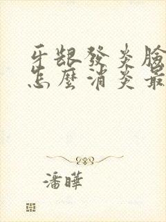 牙龈发炎脸肿了怎么消炎最快