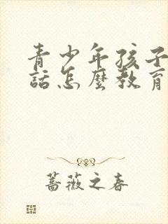 青少年孩子不听话怎么教育