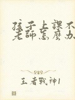 孩子上课不听课老师怎么办