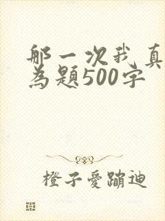 那一次我真感动为题500字