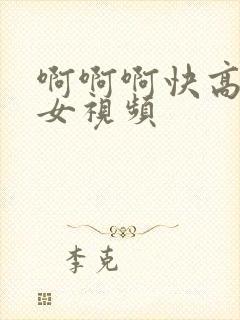 啊啊啊快高潮了女视频