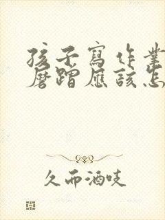 孩子写作业拖拉磨蹭应该怎么办