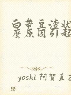 白带豆渣状是什么原因引起的