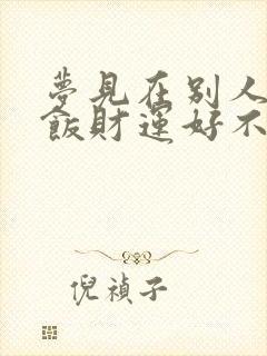 梦见在别人家吃饭财运好不好