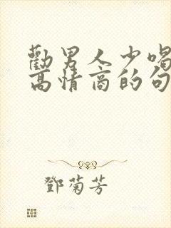 劝男人少喝点酒高情商的句子