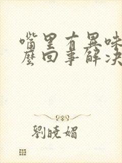 嘴里有异味是怎么回事解决办法