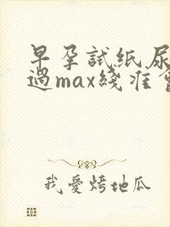 早孕试纸尿液超过max线准会出现什么状况