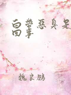 白带恶臭是怎么回事