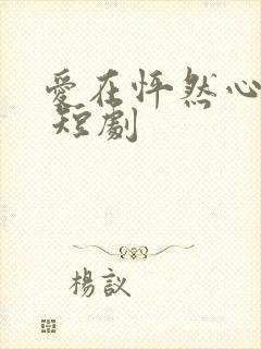 爱在怦然心动时 短剧