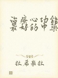 治疗心功能衰竭最好的中药